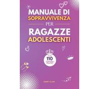 Manuale di Sopravvivenza per Ragazze Adolescenti: 110+ Consigli pratici. Come superare le sfide, Come raggiungere i propri obiettivi e vivere una vita serena e felice.