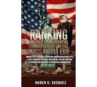 Ranking America’s Presidential Communicators In The Mass Media Era: Based On A Nonpartisan, Delivery Style, Clarity, Oratorical Presence, Expression, And Confidence Of Presidential Communication