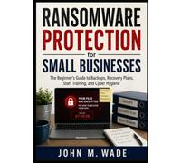 Ransomware Protection for Small Businesse: The Beginner’s Guide to Backups, Recovery Plans, Staff Training, and Cyber Hygiene