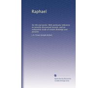 Raphael, his life and works : with particular reference to recently discovered records, and an exhaustive study of extant drawings and pictures. 1
