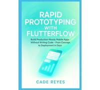 Rapid Prototyping with FlutterFlow: Build Production-Ready Mobile Apps Without Writing Code From Concept to Deployment in Days