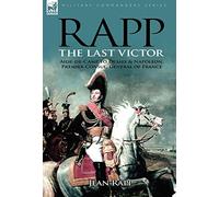 Rapp: the Last Victor-the Career of Jean Rapp, Aide-de-Camp to Desaix & Napoleon, Premier Consul, General of France