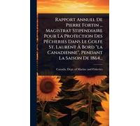 Rapport Annuel De Pierre Fortin ... Magistrat Stipendiaire Pour La Protection Des PÃacheries Dans Le Golfe St. Laurent À Bord "la Canadienne", Pendant La Saison De 1864...