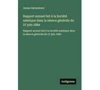 Rapport annuel fait à la Société asiatique dans la séance générale du 27 juin 1884: Rapport annuel fait à la Société asiatique dans la séance générale du 27 juin 1884