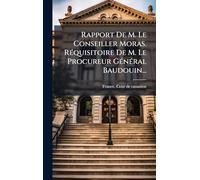 Rapport De M. Le Conseiller Moras. RÃ(c)quisitoire De M. Le Procureur GÃ(c)nÃ(c)ral Baudouin...