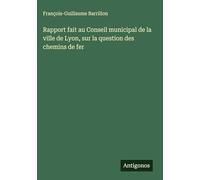 Rapport fait au Conseil municipal de la ville de Lyon, sur la question des chemins de fer