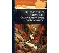 Rapport sur les Chemins de Colonisation Dans dn Bas-canada.