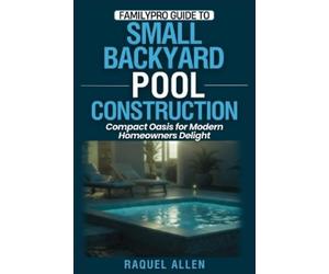 Raquel Allen FamilyPro Guide to Small Backyard Pool Construction (Tascabile)