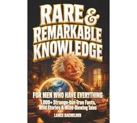 RARE AND REMARKABLE KNOWLEDGE for Men Who Have Everything: 1,000+ Strange-but-True-Facts, Wild Stories, and Mind Blowing Tales Every Man Should Know