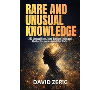 Rare and Unusual Knowledge: 250 Unusual Facts, Mind Blowing Truths, and Hidden Discoveries From Our World