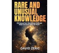 Rare and Unusual Knowledge: 250 Unusual Facts, Mind Blowing Truths, and Hidden Discoveries From Our World