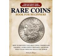 Rare Coins Book for Beginners: How to Identify Valuable Coins, Understand Grading, Avoid Costly Mistakes, and Know What Your Coins May Really Be Worth