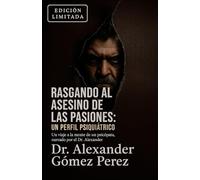 Rasgando al Asesino de las Pasiones: Un Perfil Psiquiátrico: Un viaje a la mente de un psicópata, narrado por el Dr. Alexander Gomez Perez