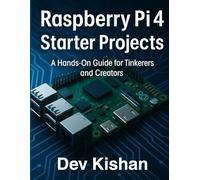 Raspberry Pi 4 Starter Projects: A Hands-On Guide For tinkerers and Creators