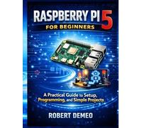 Raspberry Pi 5 for Beginners: A Practical Guide to Setup, Programming, and Simple Projects.