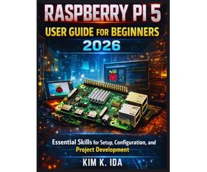 RASPBERRY PI 5 USER GUIDE FOR BEGINNERS 2026: Essential Skills for Setup, Configuration, and Project Development
