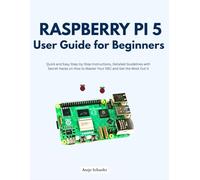 Raspberry Pi 5 User Guide for Beginners: Quick and Easy Step-by-Step Instructions, Detailed Guidelines with Secret Hacks on How to Master Your SBC and Get the Most Out it