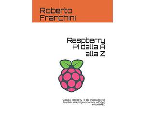 Raspberry Pi dalla A alla Z: Guida al Raspberry Pi, dall' installazione di Raspbian, alla programmazione in Python e Node-RED