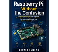 Raspberry Pi Without The Confusion: The Beginner-Friendly Guide to Building Real Projects, Learning Python and Electronics, and Finally Understanding How Modern Technology Works