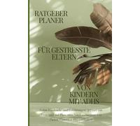 Ratgeber/Planer für gestresste Eltern von Kindern mit ADHS: Echte Eindrücke und Erfahrungen, gepaart mit Tools und viel Platz zum Niederschreiben von Zielen, Gefühlen und Gedanken