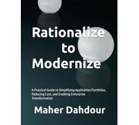 Rationalize to Modernize: A Practical Guide to Simplifying Application Portfolios, Reducing Cost, and Enabling Enterprise Transformation