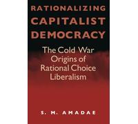 Rationalizing Capitalist Democracy: The Cold War Origins of Rational Choice Liberalism