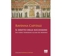 Ravenna Capitale. Il diritto delle successioni. Dal codice Teodosiano all'alba del medioevo