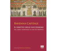 Ravenna Capitale. Il diritto delle successioni. Dal codice Teodosiano all'alba del medioevo