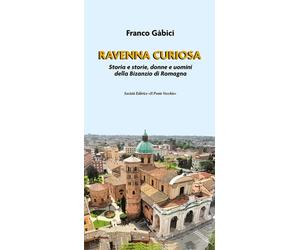 Ravenna curiosa. Storia e storie, donne e uomini della Bisanzio di Romagna