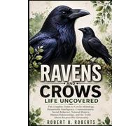 RAVENS AND CROWS LIFE UNCOVERED: The Complete Guide to Corvid Mythology, Remarkable Intelligence, Communication, Social Behavior, Natural History, ... and the Truth About Responsible Ownership