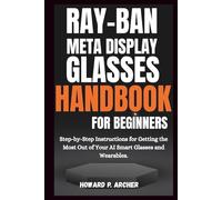 RAY-BAN META DISPLAY GLASSES HANDBOOK FOR BEGINNERS: Step-by-step instructions for getting the most out of your AI smart glasses and wearable.