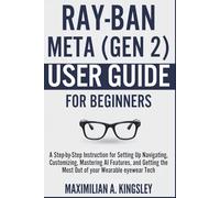 Ray-Ban Meta (Gen 2) User Guide For Beginners: A Step-by-Step Instruction for Setting Up Navigating, Customizing, Mastering AI Features, and Getting the Most Out of your Wearable eyewear Tech