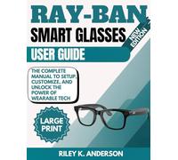 Ray-Ban Meta Smart Glasses User Guide: The Complete Manual to Setup, Customize, and Unlock the Power of Wearable Tech