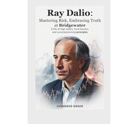 RAY DALIO: MASTERING RISK, EMBRACING TRUTH AT BRIDGEWATER: A Life of High Stakes, Hard Lessons, and Uncompromising Principles