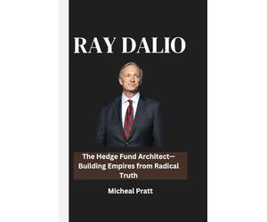 RAY DALIO: The Hedge Fund Architect-Building Empires from Radical Truth