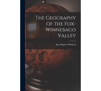 Ray Hughes Whitbeck The Geography of the Fox-Winnebago Valley (Tascabile)