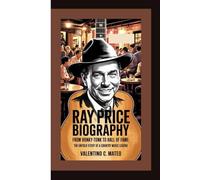 RAY PRICE BIOGRAPHY: From Honky-Tonk to Hall of Fame - The Untold Story of a Country Music Legend