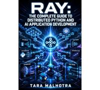 RAY: THE COMPLETE GUIDE TO DISTRIBUTED PYTHON AND AI APPLICATION DEVELOPMENT: Scale Workloads with Ray Core, Ray Data, Ray Train, Ray Tune, and Ray Serve on Any Cloud or Kubernetes Cluster