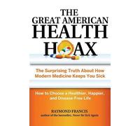 The Great American Health Hoax: The Surprising Truth About How Modern Medicine Keeps You Sick-How to Choose a Healthier, Happier, and Disease-Free Life