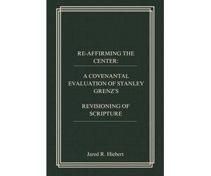 RE-AFFIRMING THE CENTER: A COVENANTAL EVALUATION OF STANLEY GRENZ’S REVISIONING OF SCRIPTURE