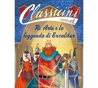 Re Artù e la leggenda di Excalibur. Classicini. Ediz. a colori