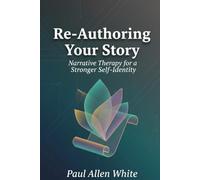 Re-Authoring Your Story: Narrative Therapy for a Stronger Self-Identity: Transform Your Past, Shape Your Present, and Create an Empowering Future