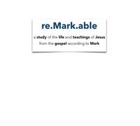 re.Mark.able: a study of the life and teachings of Jesus from the gospel according to Mark