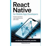 REACT NATIVE FOR MOBILE APP DEVELOPERS: Create Seamless User Experiences with Ease Using UI Libraries, Animations, and APIs