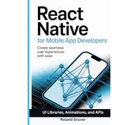 REACT NATIVE FOR MOBILE APP DEVELOPERS: Create Seamless User Experiences with Ease Using UI Libraries, Animations, and APIs