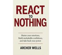 React To Nothing: Master Your Emotions, Build Unshakable Confidenc and Take Back Your Power