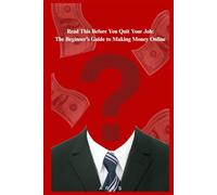 Read This Before You Quit Your Job: The Beginner’s Guide to Making Money Online