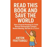 Read This Book and Save the World: How a Financial Plumbing Fix Could Reverse Demographic Collapse, Restore Meaning, and Give Us a Future