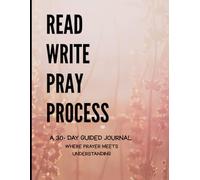 READ WRITE PRAY PROCESS: A 30- DAY GUIDED JOURNAL WHERE PRAYER MEETS UNDERSTANDING