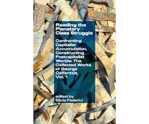 Reading the Planetary Class Struggle: Confronting Capitalist Accumulation, Constructing Postcapitalist Worlds: The Collected Works of George Caffentzis, Vol. 1